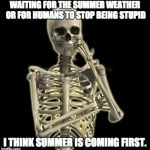 Thinking Skeleton | WAITING FOR THE SUMMER WEATHER OR FOR HUMANS TO STOP BEING STUPID; I THINK SUMMER IS COMING FIRST. | image tagged in thinking skeleton | made w/ Imgflip meme maker