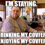Walter Sobchak drinking coffee | I'M STAYING. DRINKING MY COVFEFE ENJOYING MY COVFEFE | image tagged in walter sobchak drinking coffee | made w/ Imgflip meme maker