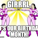 wonder twins ladies | GIRRRL, IT'S OUR BIRTHDAY MONTH! | image tagged in wonder twins ladies | made w/ Imgflip meme maker