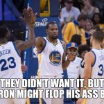 Golden State Warriors | THEY DIDN'T WANT IT, BUT LEBRON MIGHT FLOP HIS ASS BACK | image tagged in golden state warriors | made w/ Imgflip meme maker