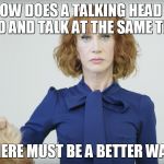 Kathy Griffin gives head | SO HOW DOES A TALKING HEAD GIVE HEAD AND TALK AT THE SAME TIME? THERE MUST BE A BETTER WAY! | image tagged in kathy griffin gives head | made w/ Imgflip meme maker