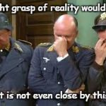 triple face palm hogan heroes | A light grasp of reality would help; But it is not even close by this one | image tagged in triple face palm hogan heroes | made w/ Imgflip meme maker