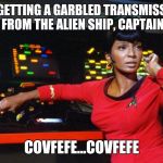 Okay I give in | I'M GETTING A GARBLED TRANSMISSION FROM THE ALIEN SHIP, CAPTAIN; COVFEFE...COVFEFE | image tagged in uhura,covfefe,covfefe week | made w/ Imgflip meme maker