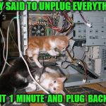 Computer cats | THEY SAID TO UNPLUG EVERYTHING; WAIT  1  MINUTE  AND  PLUG  BACK  IN | image tagged in computer cats | made w/ Imgflip meme maker