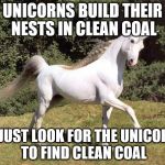 Unicorns | UNICORNS BUILD THEIR NESTS IN CLEAN COAL; SO JUST LOOK FOR THE UNICORNS TO FIND CLEAN COAL | image tagged in unicorns | made w/ Imgflip meme maker