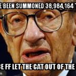 Greenspan | I HAVE BEEN SUMMONED 38,984,164 TIMES; SINCE FF LET THE CAT OUT OF THE BAG! | image tagged in greenspan | made w/ Imgflip meme maker