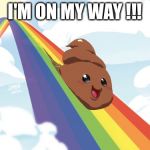 Poop on Rainbow | I'M ON MY WAY !!! | image tagged in poop on rainbow | made w/ Imgflip meme maker