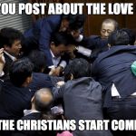 japan parliament fight brawl scuffle september antiwar bill kung | WHEN YOU POST ABOUT THE LOVE OF GOD; AND ALL THE CHRISTIANS START COMMENTING | image tagged in japan parliament fight brawl scuffle september antiwar bill kung | made w/ Imgflip meme maker