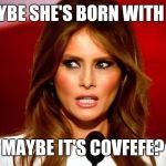 Maybe it's covfefe | MAYBE SHE'S BORN WITH IT? MAYBE IT'S COVFEFE? | image tagged in melania trump,memes,covfefe,trump tweeting,trump,maybelline | made w/ Imgflip meme maker