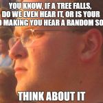 Try to answer it, then write your answer in the comments. Part 1 | YOU KNOW, IF A TREE FALLS, DO WE EVEN HEAR IT, OR IS YOUR MIND MAKING YOU HEAR A RANDOM SOUND; THINK ABOUT IT | image tagged in merini_philosophy,memes | made w/ Imgflip meme maker