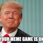 smugtrump | WHEN YOUR MEME GAME IS ON POINT | image tagged in smugtrump | made w/ Imgflip meme maker
