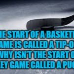 hockey | IF THE START OF A BASKETBALL GAME IS CALLED A TIP-OFF, WHY ISN’T THE START OF A HOCKEY GAME CALLED A PUCK-OFF? | image tagged in hockey,basketball,tip off,funny,funny memes,sports | made w/ Imgflip meme maker