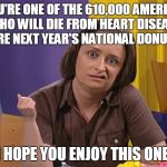 Debbie Downer | IF YOU'RE ONE OF THE 610,000 AMERICANS WHO WILL DIE FROM HEART DISEASE BEFORE NEXT YEAR'S NATIONAL DONUT DAY, I HOPE YOU ENJOY THIS ONE. | image tagged in debbie downer | made w/ Imgflip meme maker