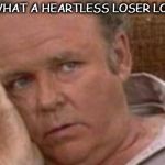 Archie Bunker-This is what a heatless loser looks like. | THIS IS WHAT A HEARTLESS LOSER LOOKS LIKE. | image tagged in archie bunker-this is what a heatless loser looks like | made w/ Imgflip meme maker
