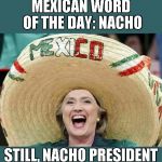 Nacho Nacho Woman. I want to be, your Nacho Woman. | MEXICAN WORD OF THE DAY: NACHO; STILL, NACHO PRESIDENT | image tagged in hillary nacho | made w/ Imgflip meme maker