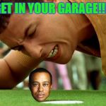 Happy Tiger | GET IN YOUR GARAGE!!!! | image tagged in happy gilmore - go home,memes,tiger woods,golf,dui,adam sandler | made w/ Imgflip meme maker