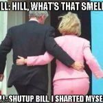 Hillary Shart | BILL: HILL, WHAT'S THAT SMELL? HILL: SHUTUP BILL. I SHARTED MYSELF. | image tagged in hillary shart | made w/ Imgflip meme maker