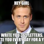 Hey Girl  | HEY GIRL; I'D WRITE YOU 365 LETTERS. I'D WRITE YOU EVERY DAY FOR A YEAR. | image tagged in hey girl | made w/ Imgflip meme maker