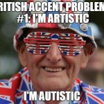 This is why British people have trouble in the US. | BRITISH ACCENT PROBLEMS #1:
I'M ARTISTIC; I'M AUTISTIC | image tagged in memes,funny memes,dank memes | made w/ Imgflip meme maker