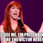 Kathy Griffin | EXCUSE ME, I'M PRETENDING TO BE THE VICTIM HERE! | image tagged in kathy griffin | made w/ Imgflip meme maker