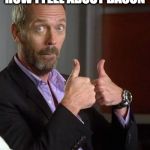 Who has two thumbs and likes bacon? | HOW I FEEL ABOUT BACON | image tagged in dr house,thumbs up | made w/ Imgflip meme maker