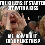 When I'm listening to Mr. Brightside by The Killers | THE KILLERS: IT STARTED OFF WITH A KISS; ME: HOW DID IT END UP LIKE THIS? | image tagged in meryl streep | made w/ Imgflip meme maker