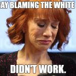 Kathy Griffin Crying | THE DAY BLAMING THE WHITE GUYS; DIDN'T WORK. | image tagged in kathy griffin crying | made w/ Imgflip meme maker