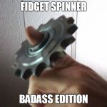 Fidget Spinner BADASS Edition | FIDGET SPINNER; BADASS EDITION | image tagged in fidget,spinner,badass,edition,sprocket | made w/ Imgflip meme maker