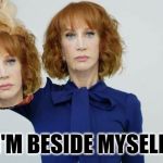 Kathy no talent Griffin | I'M BESIDE MYSELF | image tagged in kathy no talent griffin,demotivationals,what goes around comes around,what if i told you | made w/ Imgflip meme maker