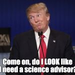 stupid donald trump pressumptive American President Hi-Rez | Come on, do I LOOK like I need a science advisor? | image tagged in stupid donald trump pressumptive american president hi-rez | made w/ Imgflip meme maker