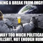 I'll check in later, but I'm sick of reading what you think are clever attacks. Ta | TAKING A BREAK FROM IMGFLIP; WAY TOO MUCH POLITICAL BULLSHIT, NOT ENOUGH HUMOR | image tagged in man on the moon | made w/ Imgflip meme maker