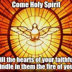 Holy Spirit | Come Holy Spirit; Fill the hearts of your faithful and kindle in them the fire of your love | image tagged in holy spirit | made w/ Imgflip meme maker