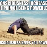 Time Payments | CONSCIOUSNESS INCREASES THE PAIN OF BEING POWERLESS; UNCONSCIOUSNESS KEEPS YOU POWERLESS | image tagged in head in sand | made w/ Imgflip meme maker