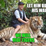 ride the tiger | LET HIM BUILD HIS WALL; WE WILL RIDE TIGERS | image tagged in ride the tiger | made w/ Imgflip meme maker