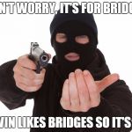 robber gunpoint | DON'T WORRY, IT'S FOR BRIDGES; KEVIN LIKES BRIDGES SO IT'S OK | image tagged in robber gunpoint | made w/ Imgflip meme maker