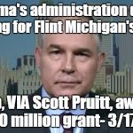 Scott Pruitt EPA | Obama's administration does nothing for Flint Michigan's water; Trump, VIA Scott Pruitt, awarded a $100 million grant- 3/17/2017 | image tagged in scott pruitt epa | made w/ Imgflip meme maker