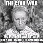 Granny | THE CIVIL WAR; YOU MEAN THE WAR BETWEEN THE YANKEES AND THE AMERICANS | image tagged in granny | made w/ Imgflip meme maker