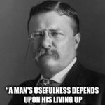 Teddy Roosevelt | “A MAN'S USEFULNESS DEPENDS UPON HIS LIVING UP TO HIS IDEALS INSOFAR AS HE CAN.”
—THEODORE ROOSEVELT | image tagged in teddy roosevelt | made w/ Imgflip meme maker