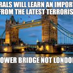 tower bridge | LIBERALS WILL LEARN AN IMPORTANT LESSON FROM THE LATEST TERRORIST ATTACK; THIS IS TOWER BRIDGE NOT LONDON BRIDGE | image tagged in tower bridge | made w/ Imgflip meme maker