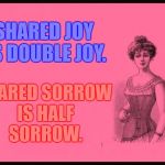 Lady Thoughts | SHARED JOY IS DOUBLE JOY. SHARED SORROW IS HALF SORROW. | image tagged in lady thoughts,memes,joy,sorrow,advice | made w/ Imgflip meme maker