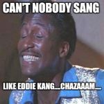 Eddie Kane Jr | CAN'T NOBODY SANG; LIKE EDDIE KANG....CHAZAAAM.... | image tagged in eddie kane jr | made w/ Imgflip meme maker