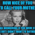 Your mom's guilt trip | HOW NICE OF YOU TO CALL YOUR MOTHER; I WAS WONDERING IF YOU WERE STILL ALIVE BUT I DIDN'T WANT TO BOTHER YOU | image tagged in anne gwynne on phone | made w/ Imgflip meme maker