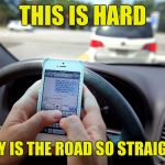 Driving is hard | THIS IS HARD; WHY IS THE ROAD SO STRAIGHT? | image tagged in texting and driving - shove it up your ass | made w/ Imgflip meme maker