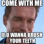 Terminator Smile | COME WITH ME; IF U WANNA BRUSH YOUR TEETH | image tagged in terminator smile | made w/ Imgflip meme maker