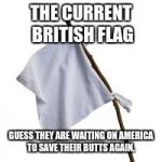 Surrender Flag | THE CURRENT BRITISH FLAG; GUESS THEY ARE WAITING ON AMERICA TO SAVE THEIR BUTTS AGAIN. | image tagged in surrender flag | made w/ Imgflip meme maker