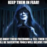 Palpatine | KEEP THEM IN FEAR! TAKE AWAY THEIR FREEDOMS & TELL THEM THEY WILL BE SAFER!THE FOOLS WILL BELIEVE YOU!!! | image tagged in palpatine | made w/ Imgflip meme maker