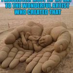 One of the coolest sand sculptures I have ever seen for sure... | I ABSOLUTELY MUST TIP MY HAT; TO THE WONDERFUL ARTIST WHO CREATED THAT | image tagged in baby in hands,memes,sand,sand sculpture,god's hands,art | made w/ Imgflip meme maker