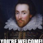 you're welcome | YOU'RE WELCOME! | image tagged in shakespeare,you're welcome | made w/ Imgflip meme maker