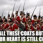 redcoats | ALL THESE COATS BUT YOUR HEART IS STILL COLD | image tagged in redcoats | made w/ Imgflip meme maker