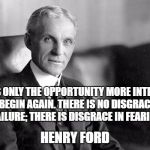 Henry Ford | FAILURE IS ONLY THE OPPORTUNITY MORE INTELLIGENTLY TO BEGIN AGAIN. THERE IS NO DISGRACE IN HONEST FAILURE; THERE IS DISGRACE IN FEARING TO FAIL. HENRY FORD | image tagged in henry ford | made w/ Imgflip meme maker